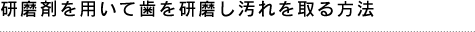 研磨剤を用いて歯を研磨し汚れを取る方法