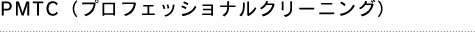 PMTC（プロフェッショナルクリーニング）