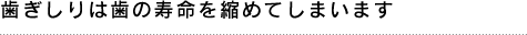 歯ぎしりは歯の寿命を縮めてしまいます