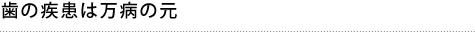 歯の疾患は万病の元