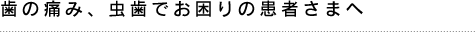 歯の痛み、虫歯でお困りの患者さまへ