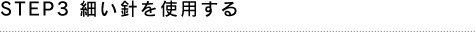 STEP3 細い針を使用する
