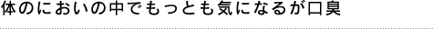 体のにおいの中でもっとも気になるが口臭