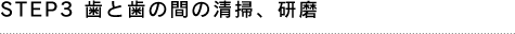STEP3 歯と歯の間の清掃、研磨