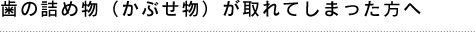 歯の詰め物（かぶせ物）が取れてしまった方へ