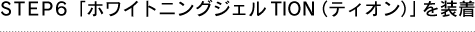 STEP6 「ホワイトニングジェルTION（ティオン）」を装着